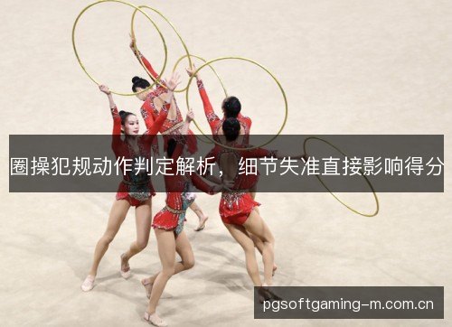 圈操犯规动作判定解析,细节失准直接影响得分 圈操犯规动作判定解析,细节失准直接影响得分