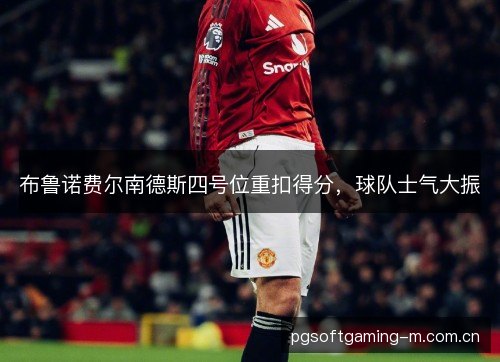 布鲁诺费尔南德斯四号位重扣得分，球队士气大振