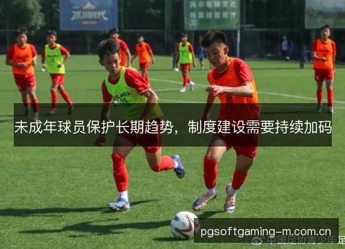 未成年球员保护长期趋势,制度建设需要持续加码 未成年球员保护长期趋势,制度建设需要持续加码
